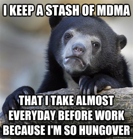 I keep a stash of mdma that i take almost everyday before work because i'm so hungover  Confession Bear