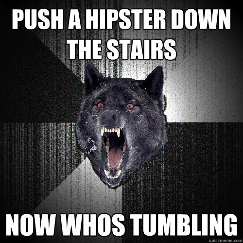 Push a hipster down the stairs Now whos tumbling  Insanity Wolf