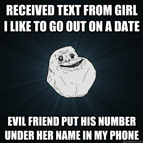 received text from girl i like to go out on a date evil friend put his number under her name in my phone  Forever Alone