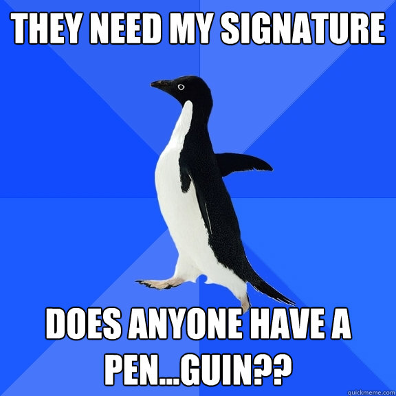 they need my signature does anyone have a pen...guin??  Socially Awkward Penguin