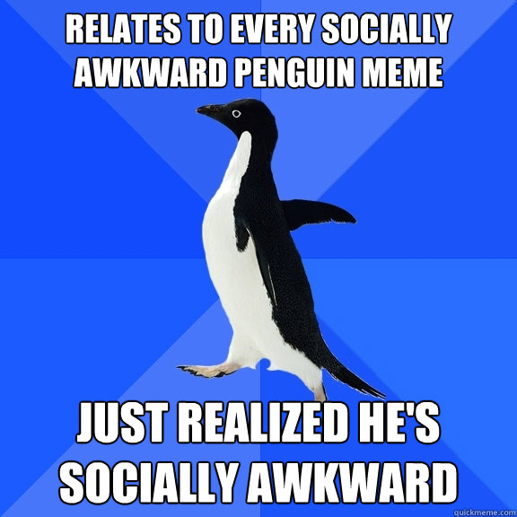 Relates to every socially awkward penguin meme just realized he's socially awkward  Socially Awkward Penguin