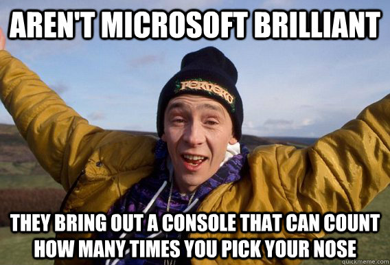 Aren't microsoft brilliant they bring out a console that can count how many times you pick your nose  brilliant