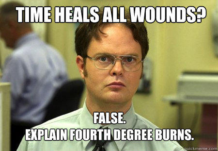 Time Heals all wounds? FALSE.  
Explain Fourth degree burns.  Schrute