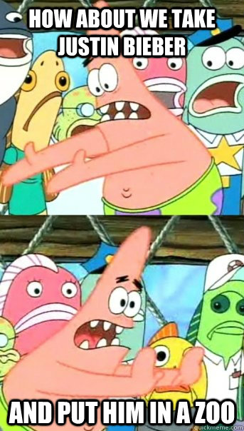 How about we take Justin Bieber and put him in a zoo  Push it somewhere else Patrick