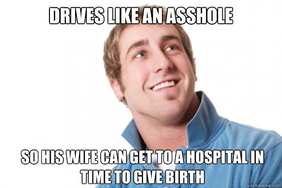 Drives like an asshole So his wife can get to a hospital in time to give birth  Misunderstood Douchebag