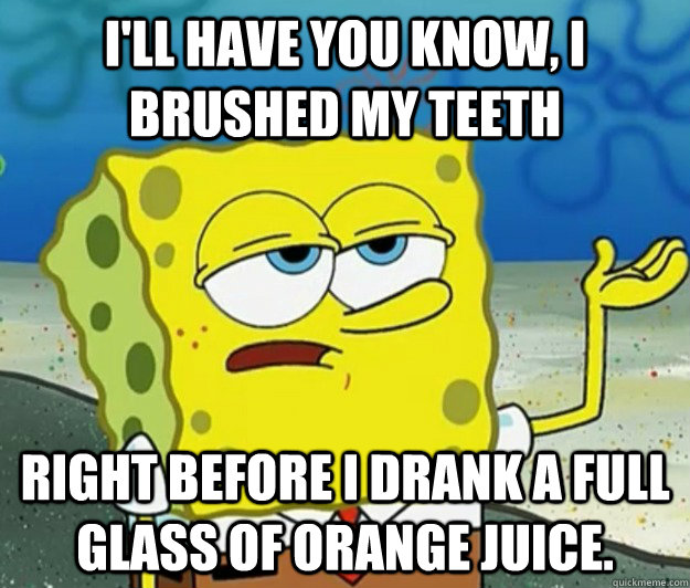 I'll have you know, I brushed my teeth right before I drank a full glass of orange juice.  Tough Spongebob