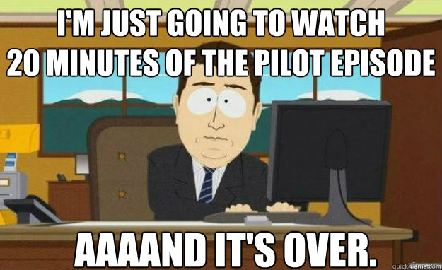 I'm just going to watch 
20 minutes of the pilot episode AAAAND IT'S over.  aaaand its gone
