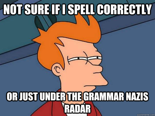 Not sure if I spell correctly Or just under the grammar nazis radar  Futurama Fry