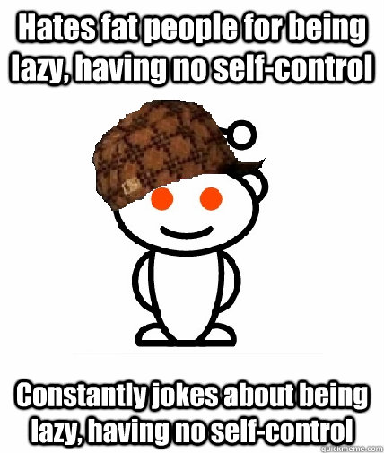 Hates fat people for being lazy, having no self-control Constantly jokes about being lazy, having no self-control  Scumbag Reddit