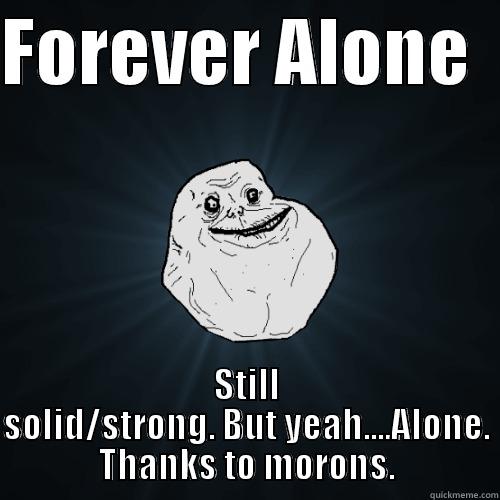 FOREVER ALONE   STILL SOLID/STRONG. BUT YEAH....ALONE. THANKS TO MORONS. Forever Alone