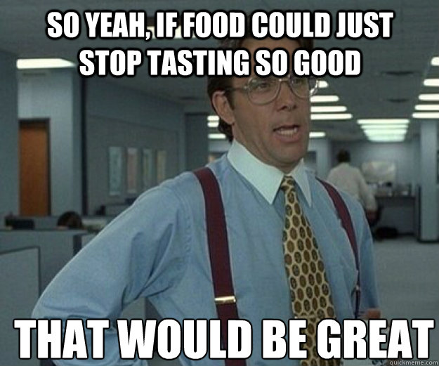 So yeah, if food could just stop tasting so good THAT WOULD BE GREAT - So yeah, if food could just stop tasting so good THAT WOULD BE GREAT  that would be great