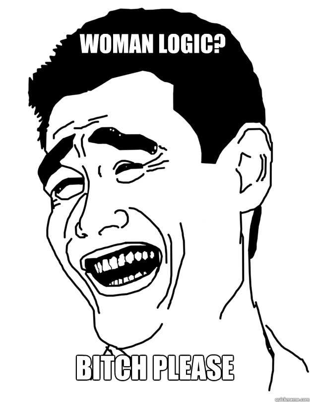 WOMAN LOGIC? BITCH PLEASE  Bitch please!