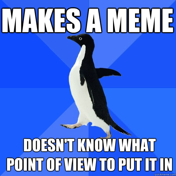 Makes a meme doesn't know what point of view to put it in  Socially Awkward Penguin
