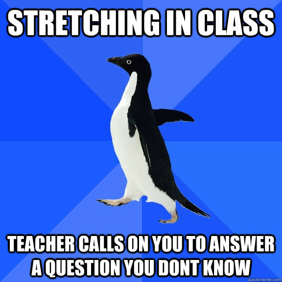 Stretching in class Teacher calls on you to answer a question you dont know  Socially Awkward Penguin