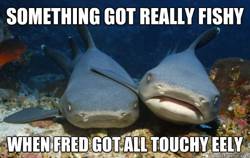something got really fishy when fred got all touchy eely  Compassionate Shark Friend