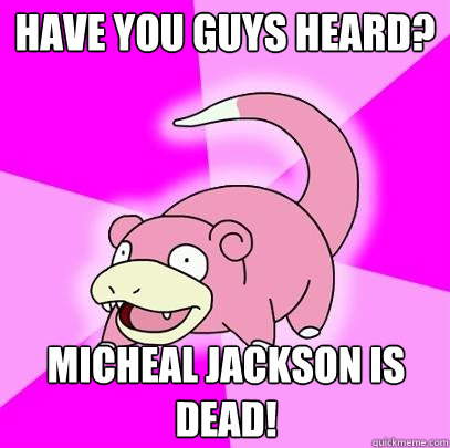 Have you guys heard? Micheal Jackson is dead!  Slowpoke