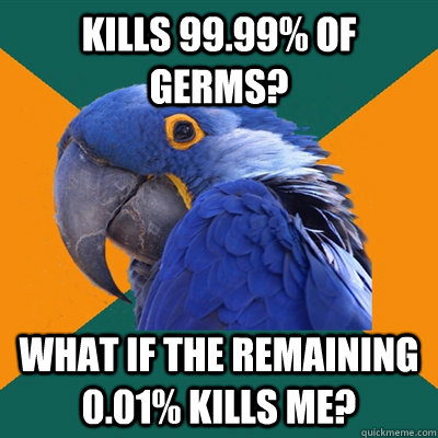 Kills 99.99% of germs? What if the remaining 0.01% kills me?  Paranoid Parrot
