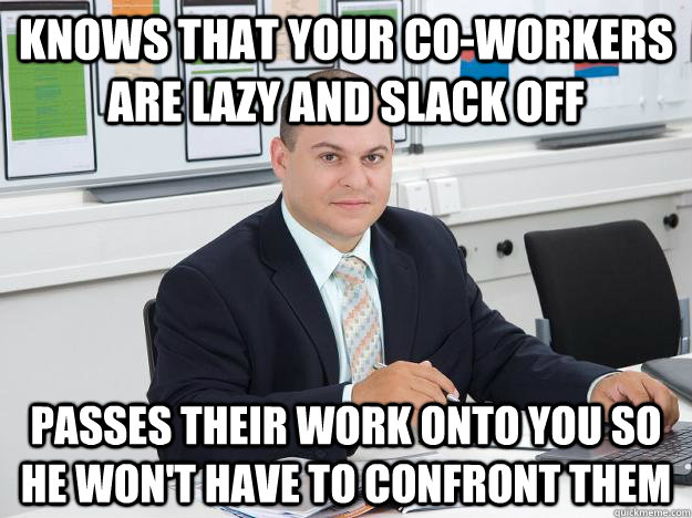 Knows that your co-workers are lazy and slack off Passes their work onto you so he won't have to confront them  