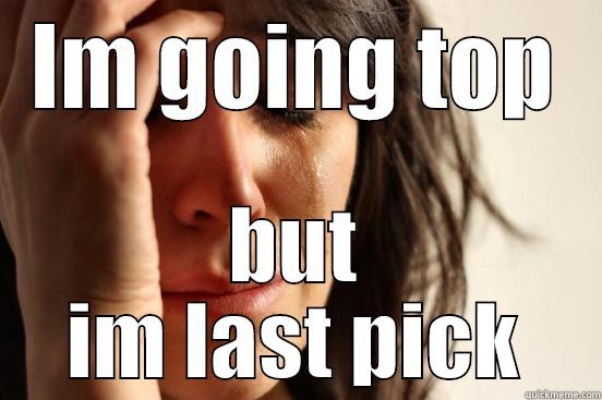 IM GOING TOP BUT IM LAST PICK First World Problems