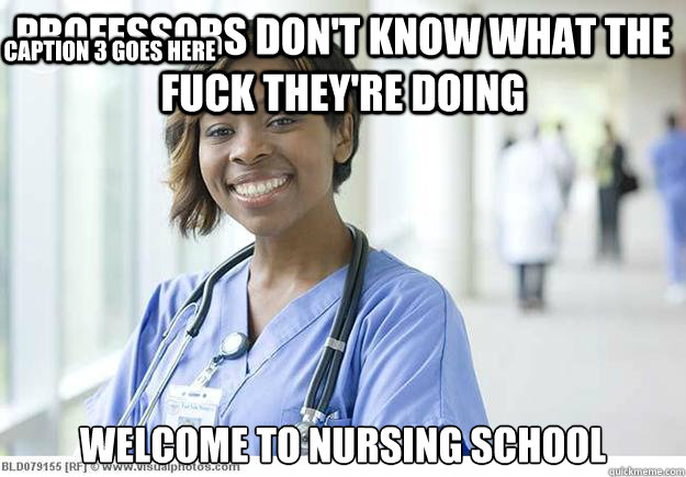 Professors don't know what the fuck they're doing welcome to nursing school Caption 3 goes here  Nursing Student