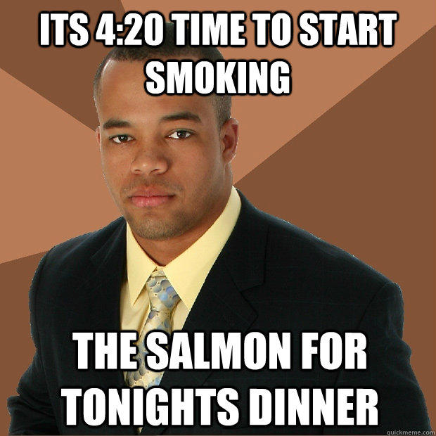 ITS 4:20 TIME TO START SMOKING THE SALMON FOR TONIGHTS DINNER  Successful Black Man