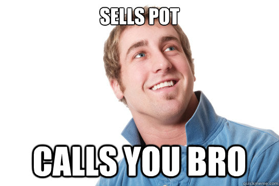 Sells Pot  Calls you bro  Misunderstood D-Bag