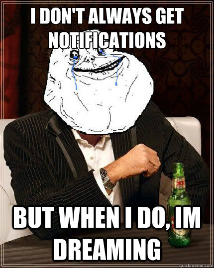 I don't always get notifications but when i do, im dreaming  Most Forever Alone In The World