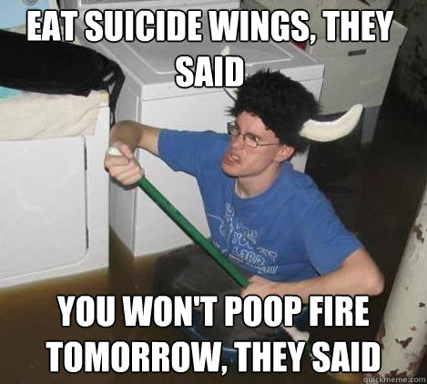 eat suicide wings, they said you won't poop fire tomorrow, they said  They said