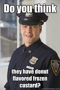 Do you think they have donut flavored frozen custard?  Average Police Officer
