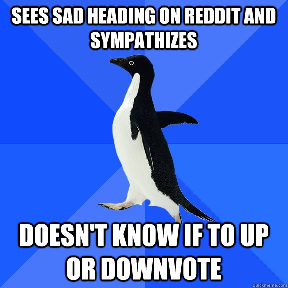 sees sad heading on reddit and sympathizes doesn't know if to up or downvote  Socially Awkward Penguin