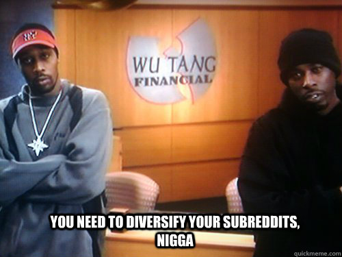 You need to diversify your subreddits, nigga - You need to diversify your subreddits, nigga  Wu Tang Financial