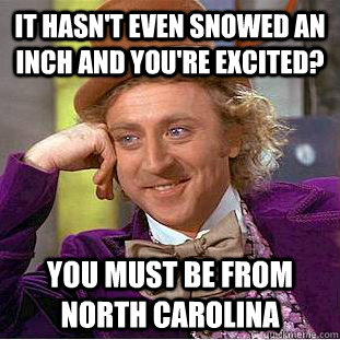 It hasn't even snowed an inch and you're excited? You must be from North Carolina  Psychotic Willy Wonka