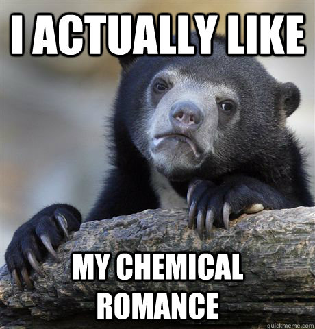 I actually like my chemical romance  Confession Bear