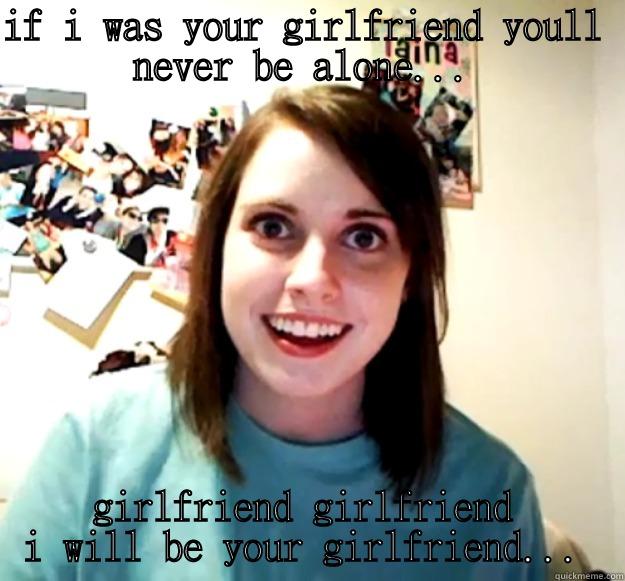 IF I WAS YOUR GIRLFRIEND YOULL NEVER BE ALONE... GIRLFRIEND GIRLFRIEND I WILL BE YOUR GIRLFRIEND... Overly Attached Girlfriend