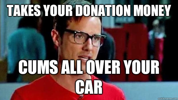 Takes your donation money Cums all over your car  