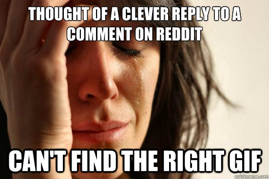 thought of a clever reply to a comment on reddit Can't find the right Gif  First World Problems