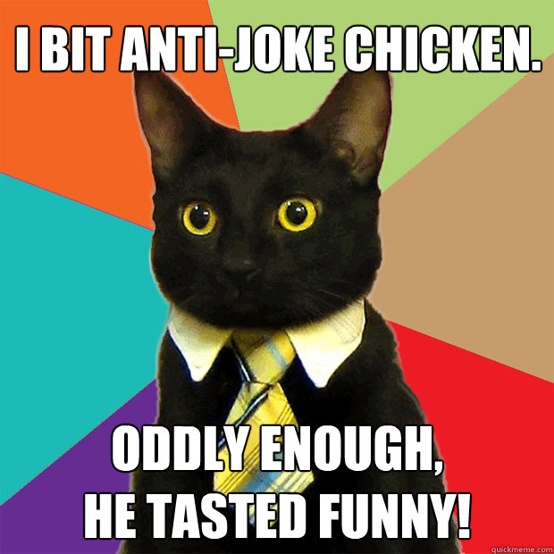I bit Anti-Joke Chicken. Oddly enough,
he tasted funny! - I bit Anti-Joke Chicken. Oddly enough,
he tasted funny!  Business Cat