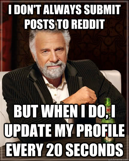 i don't always submit posts to reddit But when I do, I update my profile every 20 seconds  The Most Interesting Man In The World