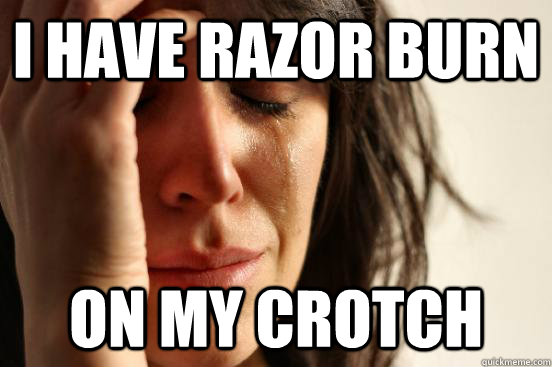 I have razor burn on my crotch  First World Problems