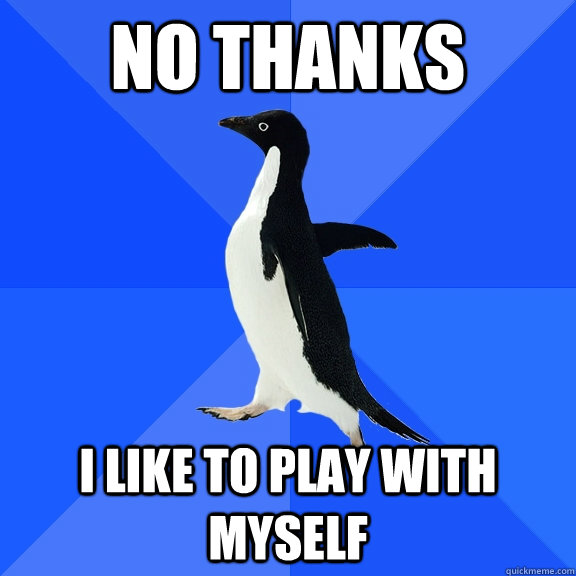 no thanks I like to play with myself  Socially Awkward Penguin