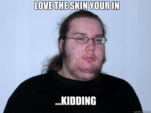 love the skin your in ...kidding  Meme
