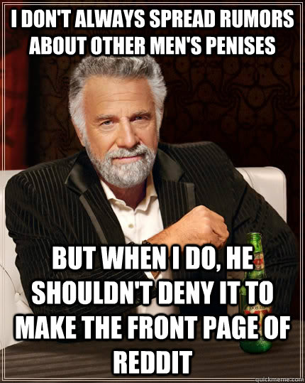 I don't always spread rumors about other men's penises but when I do, he shouldn't deny it to make the front page of Reddit - I don't always spread rumors about other men's penises but when I do, he shouldn't deny it to make the front page of Reddit  The Most Interesting Man In The World