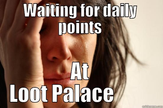 WAITING FOR DAILY POINTS AT LOOT PALACE          First World Problems