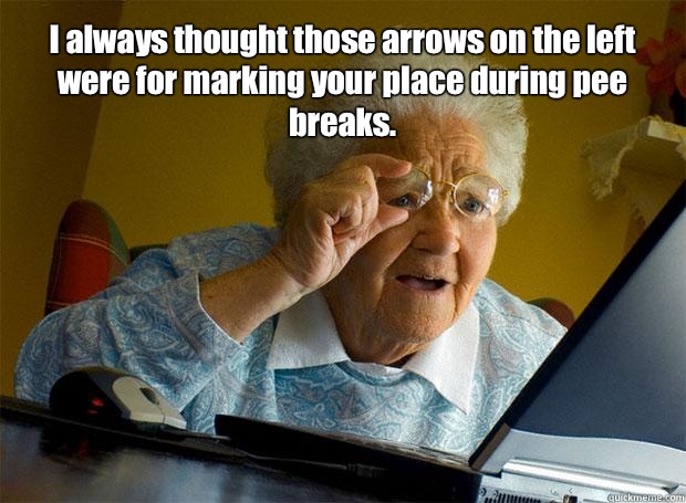 I always thought those arrows on the left  were for marking your place during pee breaks.     Grandma finds the Internet
