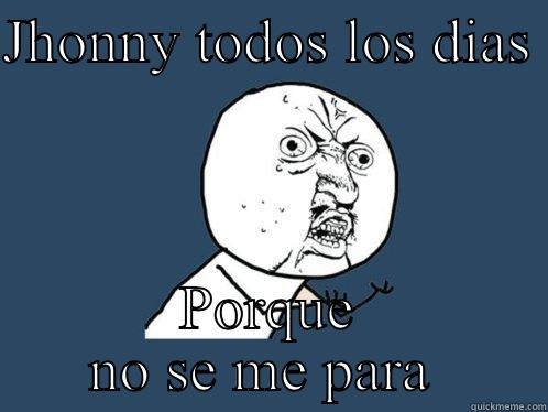 JHONNY TODOS LOS DIAS  PORQUE NO SE ME PARA  Y U No