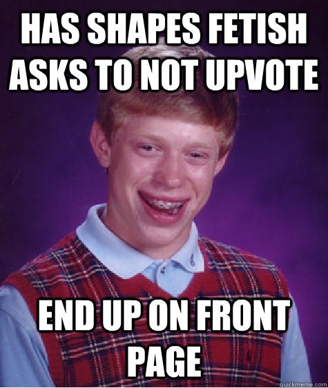 Has shapes fetish asks to not upvote end up on front page  Bad Luck Brian