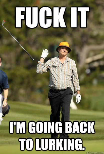 Fuck it I'm going back to lurking.  Bill Murray