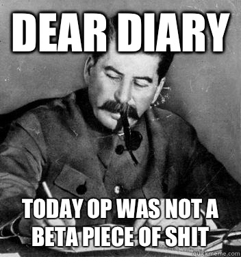 Dear Diary Today OP was not a beta piece of shit  Dear Diary