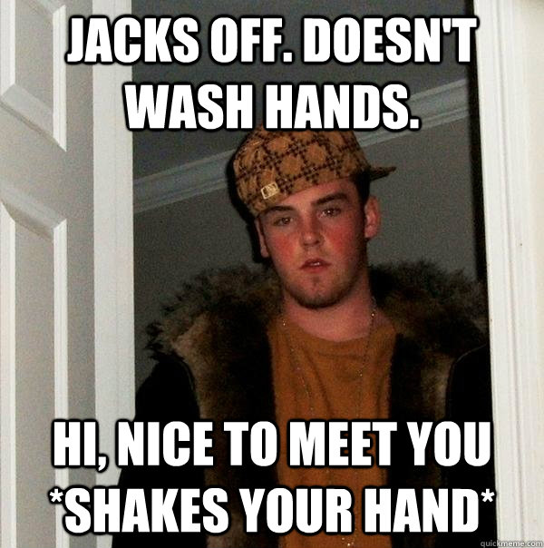 Jacks off. Doesn't wash hands. Hi, nice to meet you *shakes your hand*  Scumbag Steve