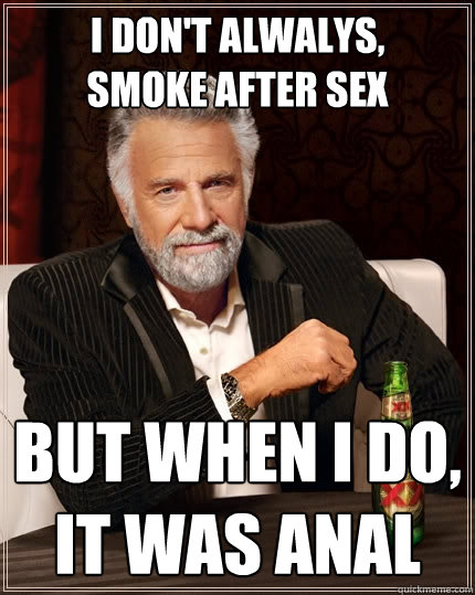 i don't alwalys,
smoke after sex but when i do,
it was anal  The Most Interesting Man In The World